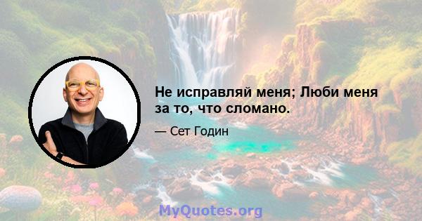 Не исправляй меня; Люби меня за то, что сломано.