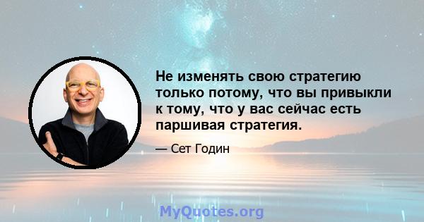 Не изменять свою стратегию только потому, что вы привыкли к тому, что у вас сейчас есть паршивая стратегия.