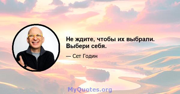 Не ждите, чтобы их выбрали. Выбери себя.