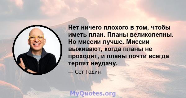 Нет ничего плохого в том, чтобы иметь план. Планы великолепны. Но миссии лучше. Миссии выживают, когда планы не проходят, и планы почти всегда терпят неудачу.