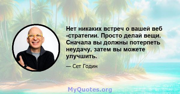 Нет никаких встреч о вашей веб -стратегии. Просто делай вещи. Сначала вы должны потерпеть неудачу, затем вы можете улучшить.