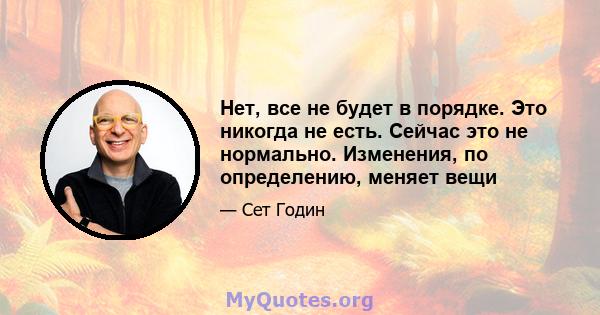 Нет, все не будет в порядке. Это никогда не есть. Сейчас это не нормально. Изменения, по определению, меняет вещи