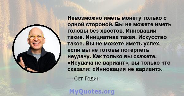 Невозможно иметь монету только с одной стороной. Вы не можете иметь головы без хвостов. Инновации такие. Инициатива такая. Искусство такое. Вы не можете иметь успех, если вы не готовы потерпеть неудачу. Как только вы