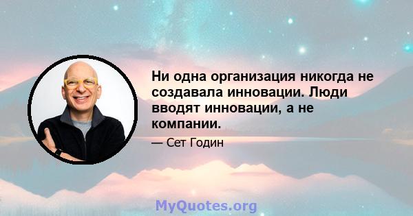 Ни одна организация никогда не создавала инновации. Люди вводят инновации, а не компании.