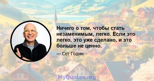 Ничего о том, чтобы стать незаменимым, легко. Если это легко, это уже сделано, и это больше не ценно.