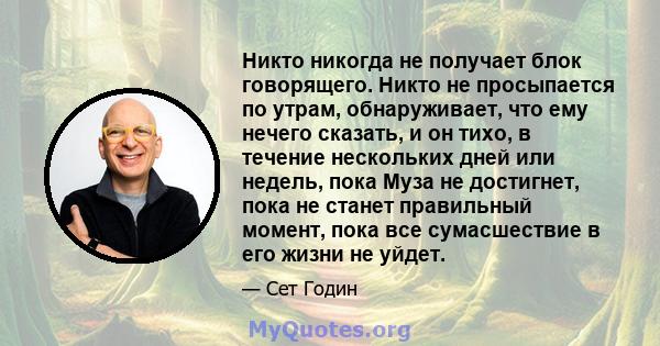 Никто никогда не получает блок говорящего. Никто не просыпается по утрам, обнаруживает, что ему нечего сказать, и он тихо, в течение нескольких дней или недель, пока Муза не достигнет, пока не станет правильный момент,