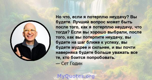 Но что, если я потерплю неудачу? Вы будете. Лучший вопрос может быть после того, как я потерплю неудачу, что тогда? Если вы хорошо выбрали, после того, как вы потерпите неудачу, вы будете на шаг ближе к успеху, вы