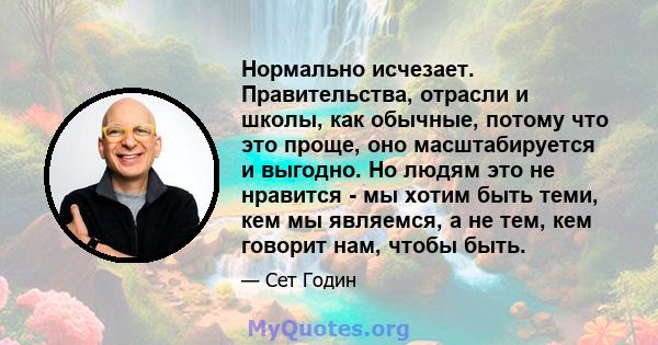 Нормально исчезает. Правительства, отрасли и школы, как обычные, потому что это проще, оно масштабируется и выгодно. Но людям это не нравится - мы хотим быть теми, кем мы являемся, а не тем, кем говорит нам, чтобы быть.