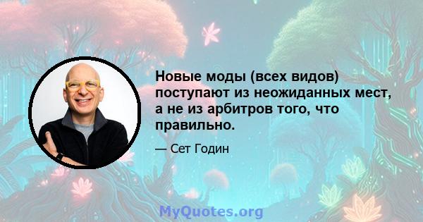 Новые моды (всех видов) поступают из неожиданных мест, а не из арбитров того, что правильно.