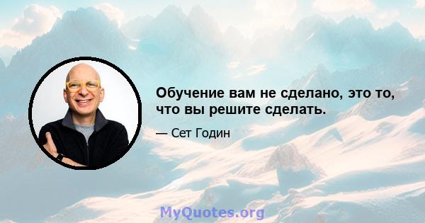 Обучение вам не сделано, это то, что вы решите сделать.