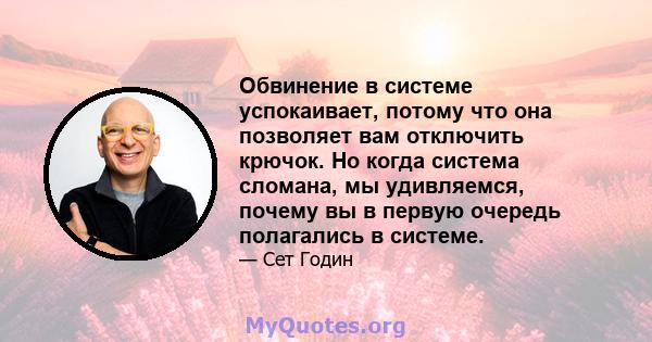 Обвинение в системе успокаивает, потому что она позволяет вам отключить крючок. Но когда система сломана, мы удивляемся, почему вы в первую очередь полагались в системе.