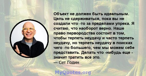 Объект не должен быть идеальным. Цель не сдерживаться, пока вы не создали что -то за пределами упрека. Я считаю, что наоборот верно. Наше право первородства состоит в том, чтобы терпеть неудачу и часто терпеть неудачу,