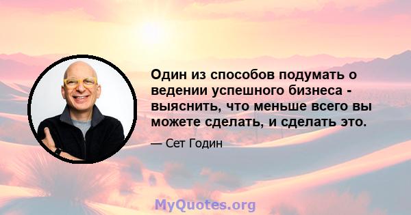 Один из способов подумать о ведении успешного бизнеса - выяснить, что меньше всего вы можете сделать, и сделать это.