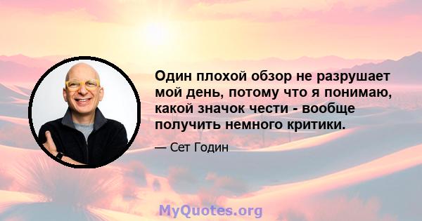 Один плохой обзор не разрушает мой день, потому что я понимаю, какой значок чести - вообще получить немного критики.