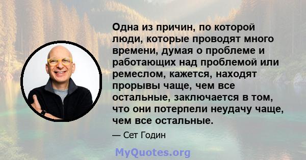 Одна из причин, по которой люди, которые проводят много времени, думая о проблеме и работающих над проблемой или ремеслом, кажется, находят прорывы чаще, чем все остальные, заключается в том, что они потерпели неудачу