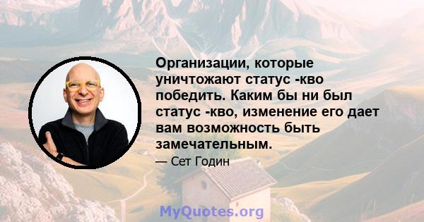 Организации, которые уничтожают статус -кво победить. Каким бы ни был статус -кво, изменение его дает вам возможность быть замечательным.