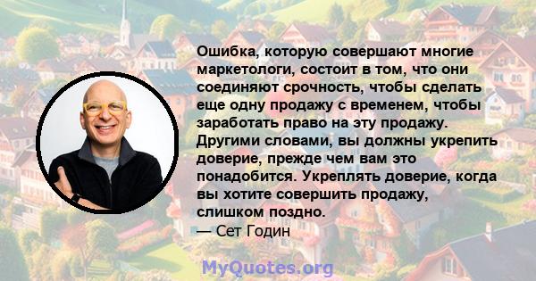 Ошибка, которую совершают многие маркетологи, состоит в том, что они соединяют срочность, чтобы сделать еще одну продажу с временем, чтобы заработать право на эту продажу. Другими словами, вы должны укрепить доверие,