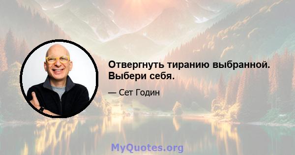 Отвергнуть тиранию выбранной. Выбери себя.