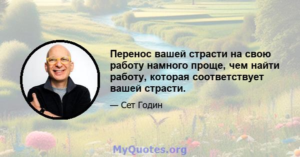 Перенос вашей страсти на свою работу намного проще, чем найти работу, которая соответствует вашей страсти.