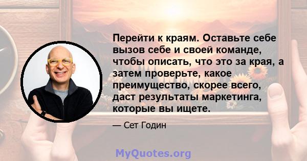 Перейти к краям. Оставьте себе вызов себе и своей команде, чтобы описать, что это за края, а затем проверьте, какое преимущество, скорее всего, даст результаты маркетинга, которые вы ищете.