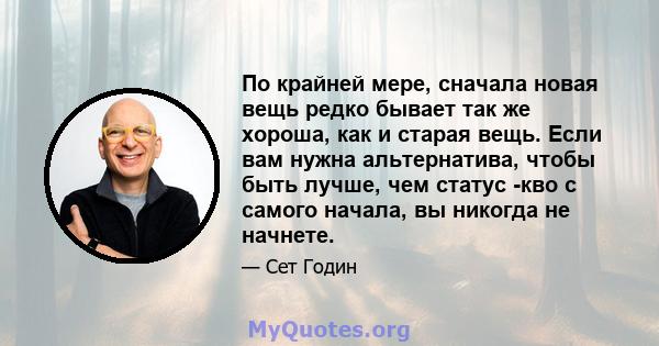 По крайней мере, сначала новая вещь редко бывает так же хороша, как и старая вещь. Если вам нужна альтернатива, чтобы быть лучше, чем статус -кво с самого начала, вы никогда не начнете.