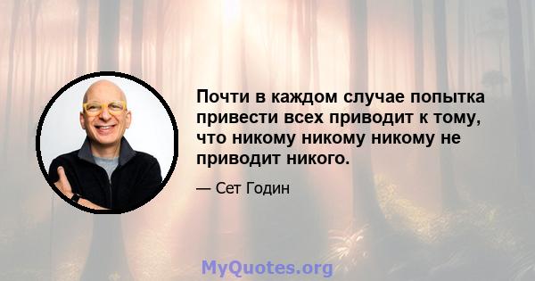 Почти в каждом случае попытка привести всех приводит к тому, что никому никому никому не приводит никого.