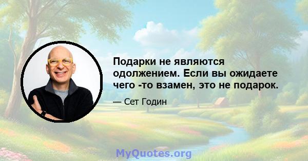 Подарки не являются одолжением. Если вы ожидаете чего -то взамен, это не подарок.