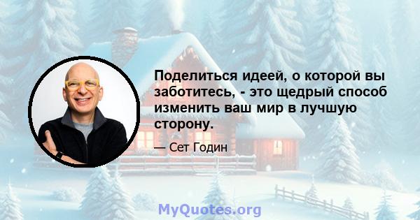 Поделиться идеей, о которой вы заботитесь, - это щедрый способ изменить ваш мир в лучшую сторону.