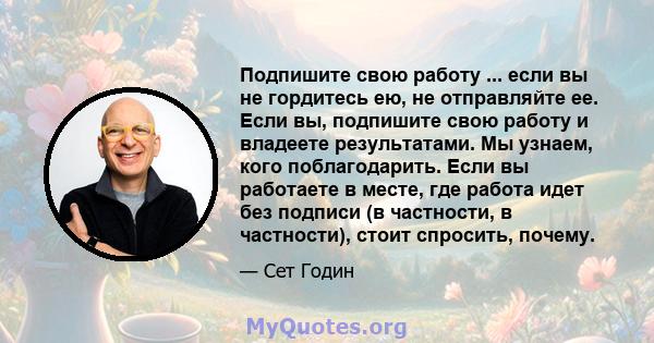 Подпишите свою работу ... если вы не гордитесь ею, не отправляйте ее. Если вы, подпишите свою работу и владеете результатами. Мы узнаем, кого поблагодарить. Если вы работаете в месте, где работа идет без подписи (в