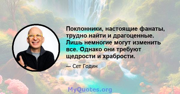 Поклонники, настоящие фанаты, трудно найти и драгоценные. Лишь немногие могут изменить все. Однако они требуют щедрости и храбрости.