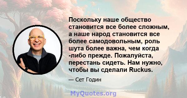 Поскольку наше общество становится все более сложным, а наше народ становится все более самодовольным, роль шута более важна, чем когда -либо прежде. Пожалуйста, перестань сидеть. Нам нужно, чтобы вы сделали Ruckus.