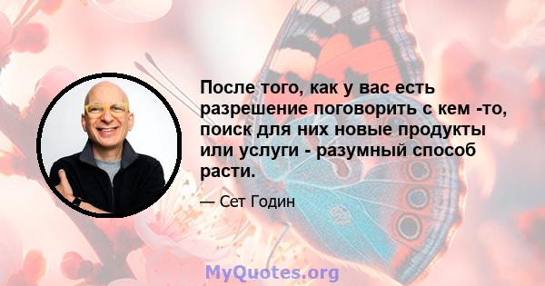 После того, как у вас есть разрешение поговорить с кем -то, поиск для них новые продукты или услуги - разумный способ расти.