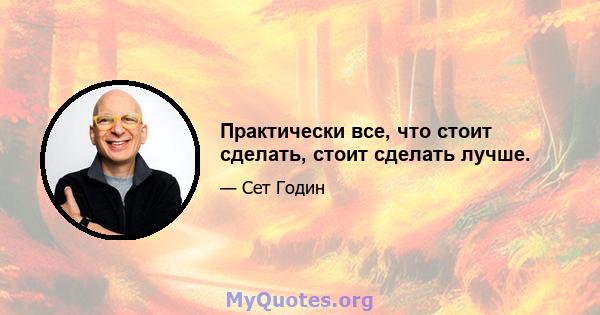 Практически все, что стоит сделать, стоит сделать лучше.