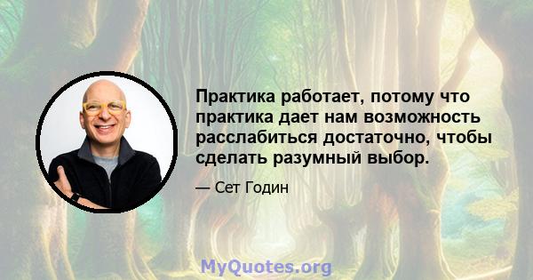 Практика работает, потому что практика дает нам возможность расслабиться достаточно, чтобы сделать разумный выбор.