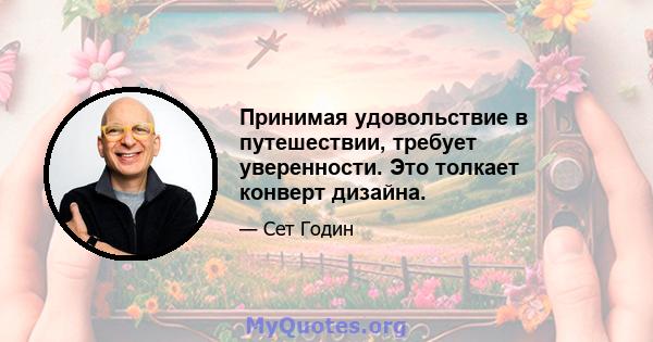 Принимая удовольствие в путешествии, требует уверенности. Это толкает конверт дизайна.