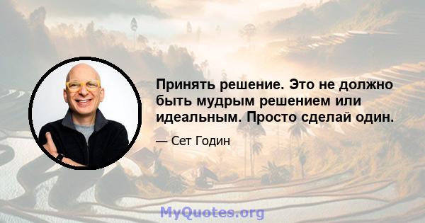 Принять решение. Это не должно быть мудрым решением или идеальным. Просто сделай один.