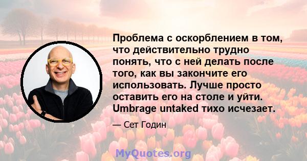 Проблема с оскорблением в том, что действительно трудно понять, что с ней делать после того, как вы закончите его использовать. Лучше просто оставить его на столе и уйти. Umbrage untaked тихо исчезает.