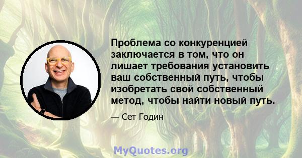 Проблема со конкуренцией заключается в том, что он лишает требования установить ваш собственный путь, чтобы изобретать свой собственный метод, чтобы найти новый путь.