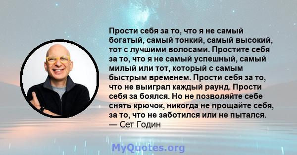 Прости себя за то, что я не самый богатый, самый тонкий, самый высокий, тот с лучшими волосами. Простите себя за то, что я не самый успешный, самый милый или тот, который с самым быстрым временем. Прости себя за то, что 