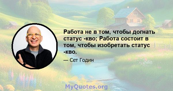 Работа не в том, чтобы догнать статус -кво; Работа состоит в том, чтобы изобретать статус -кво.