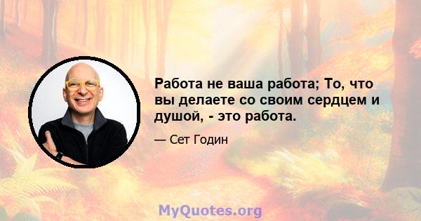 Работа не ваша работа; То, что вы делаете со своим сердцем и душой, - это работа.