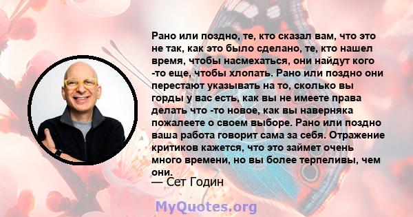 Рано или поздно, те, кто сказал вам, что это не так, как это было сделано, те, кто нашел время, чтобы насмехаться, они найдут кого -то еще, чтобы хлопать. Рано или поздно они перестают указывать на то, сколько вы горды