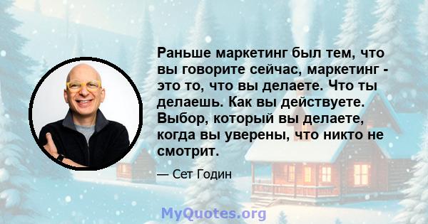 Раньше маркетинг был тем, что вы говорите сейчас, маркетинг - это то, что вы делаете. Что ты делаешь. Как вы действуете. Выбор, который вы делаете, когда вы уверены, что никто не смотрит.