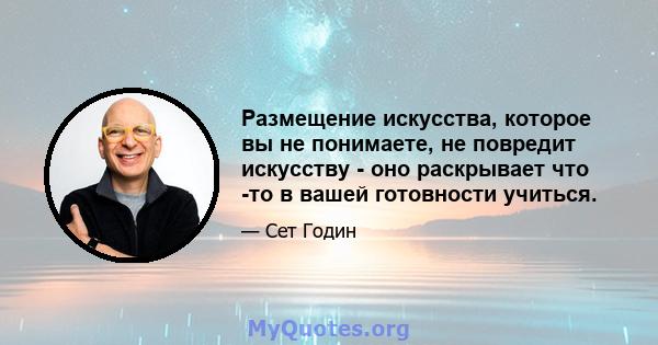 Размещение искусства, которое вы не понимаете, не повредит искусству - оно раскрывает что -то в вашей готовности учиться.