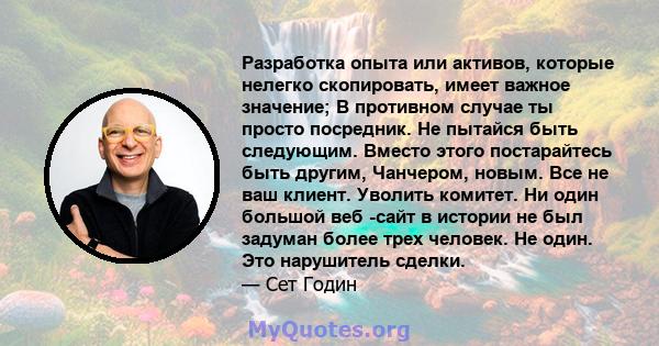 Разработка опыта или активов, которые нелегко скопировать, имеет важное значение; В противном случае ты просто посредник. Не пытайся быть следующим. Вместо этого постарайтесь быть другим, Чанчером, новым. Все не ваш