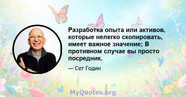 Разработка опыта или активов, которые нелегко скопировать, имеет важное значение; В противном случае вы просто посредник.