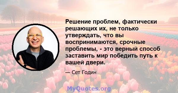 Решение проблем, фактически решающих их, не только утверждать, что вы воспринимаются, срочные проблемы, - это верный способ заставить мир победить путь к вашей двери.