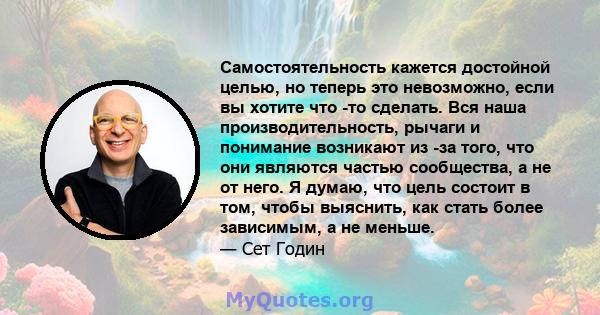 Самостоятельность кажется достойной целью, но теперь это невозможно, если вы хотите что -то сделать. Вся наша производительность, рычаги и понимание возникают из -за того, что они являются частью сообщества, а не от