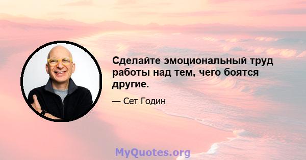 Сделайте эмоциональный труд работы над тем, чего боятся другие.