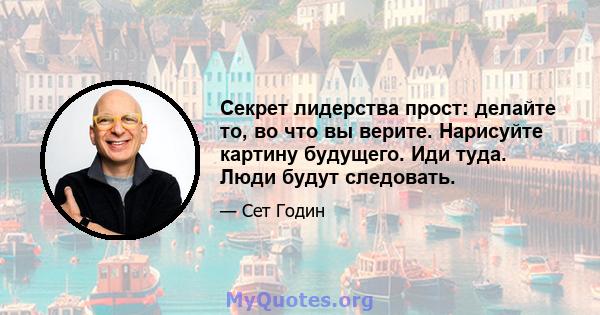 Секрет лидерства прост: делайте то, во что вы верите. Нарисуйте картину будущего. Иди туда. Люди будут следовать.